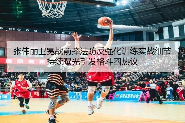 张伟丽卫冕战前摔法防反强化训练实战细节持续曝光引发格斗圈热议
